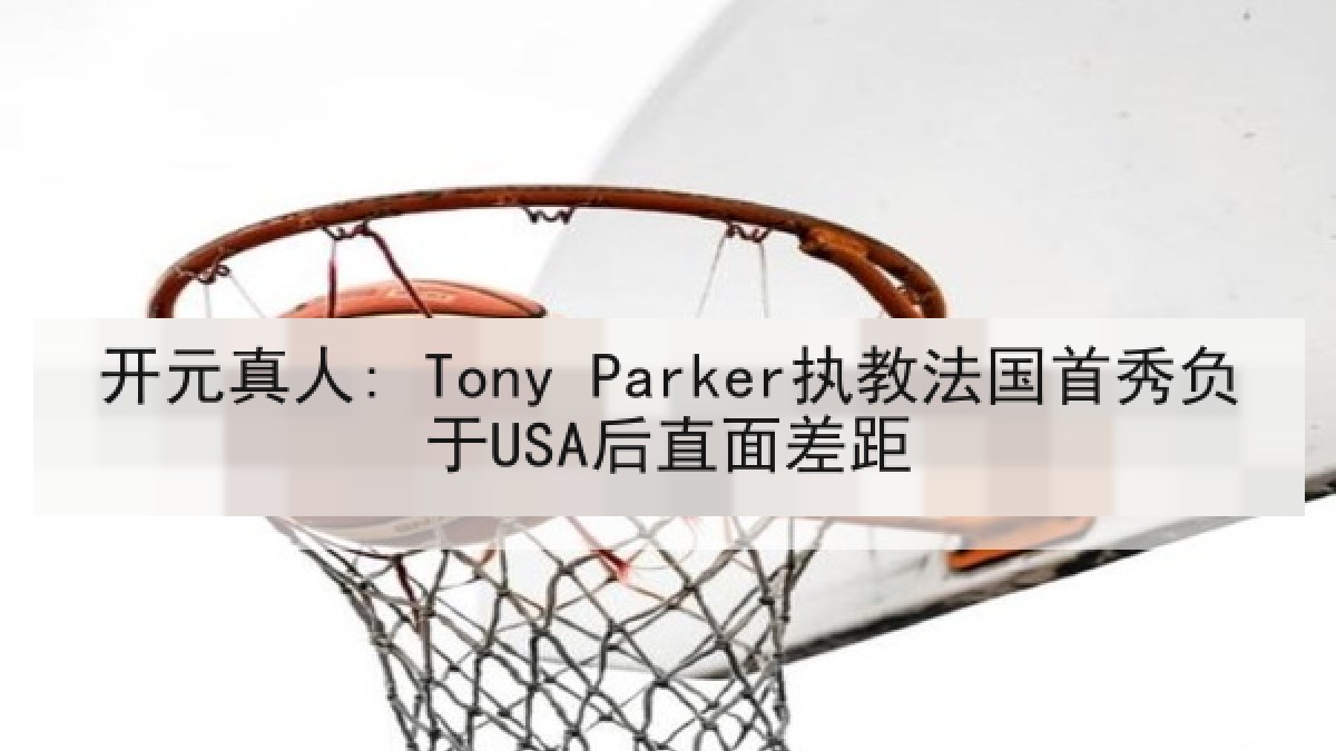 开元真人: Tony Parker执教法国首秀负于USA后直面差距 开元真人: Tony Parker执教法国首秀负于USA后直面差距