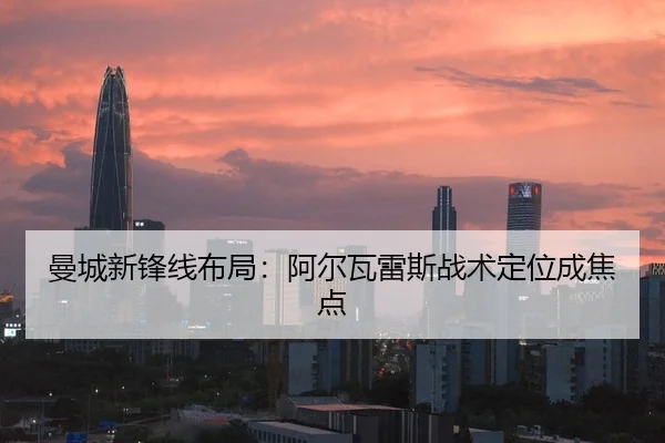 曼城新锋线布局：阿尔瓦雷斯战术定位成焦点