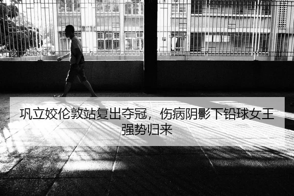 巩立姣伦敦站复出夺冠，伤病阴影下铅球女王强势归来