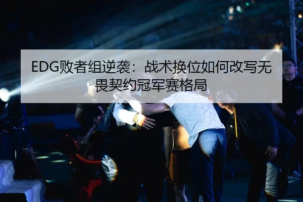 EDG败者组逆袭：战术换位如何改写无畏契约冠军赛格局