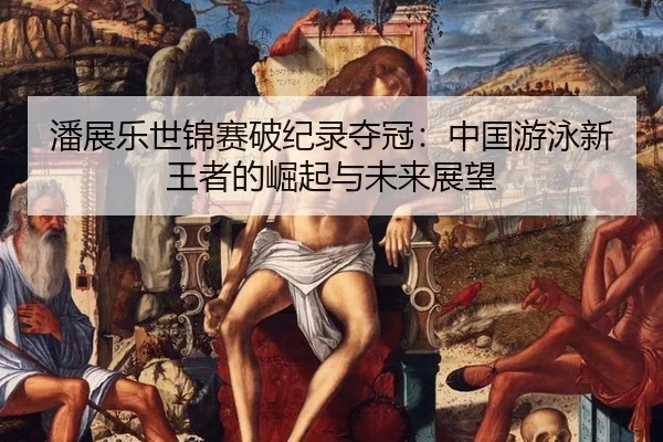 潘展乐世锦赛破纪录夺冠：中国游泳新王者的崛起与未来展望