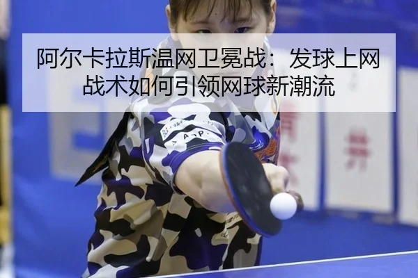 阿尔卡拉斯温网卫冕战：发球上网战术如何引领网球新潮流