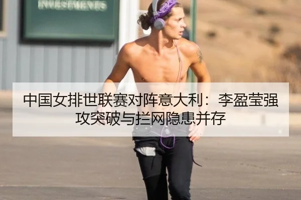 中国女排世联赛对阵意大利：李盈莹强攻突破与拦网隐患并存