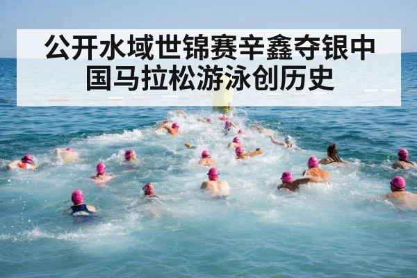 公开水域世锦赛辛鑫夺银中国马拉松游泳创历史