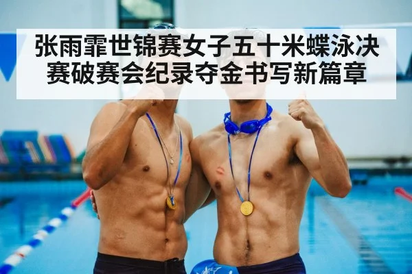张雨霏世锦赛女子五十米蝶泳决赛破赛会纪录夺金书写新篇章