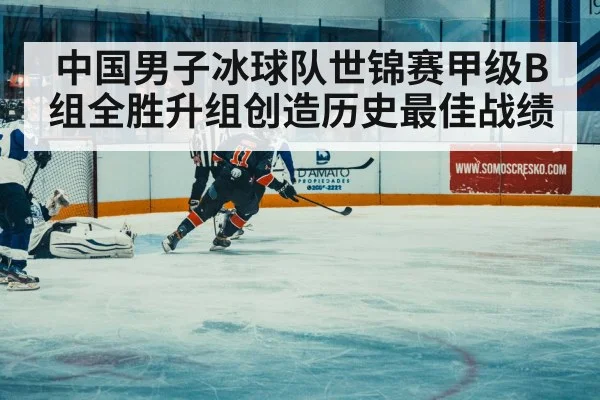 中国男子冰球队世锦赛甲级B组全胜升组创造历史最佳战绩