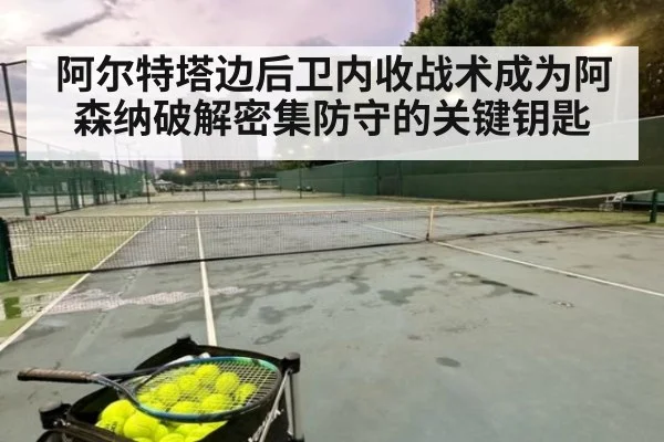 阿尔特塔边后卫内收战术成为阿森纳破解密集防守的关键钥匙