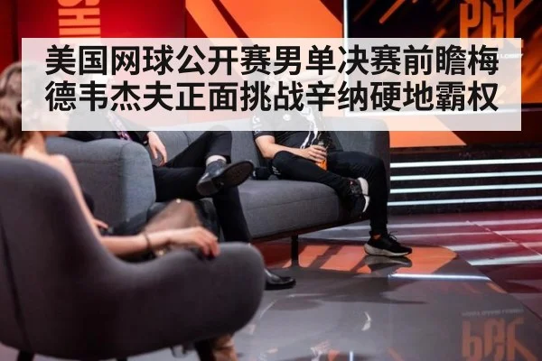 美国网球公开赛男单决赛前瞻梅德韦杰夫正面挑战辛纳硬地霸权