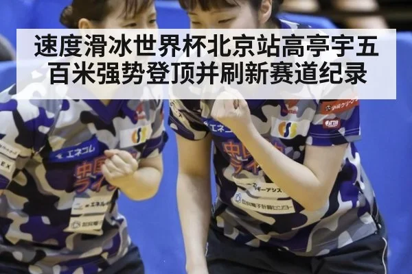 速度滑冰世界杯北京站高亭宇五百米强势登顶并刷新赛道纪录