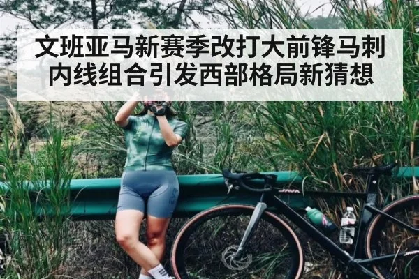 文班亚马新赛季改打大前锋马刺内线组合引发西部格局新猜想