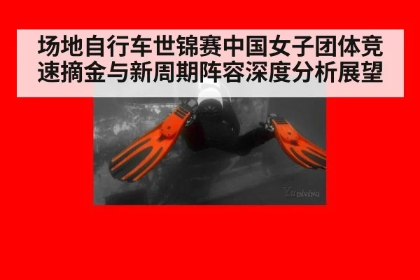 场地自行车世锦赛中国女子团体竞速摘金与新周期阵容深度分析展望