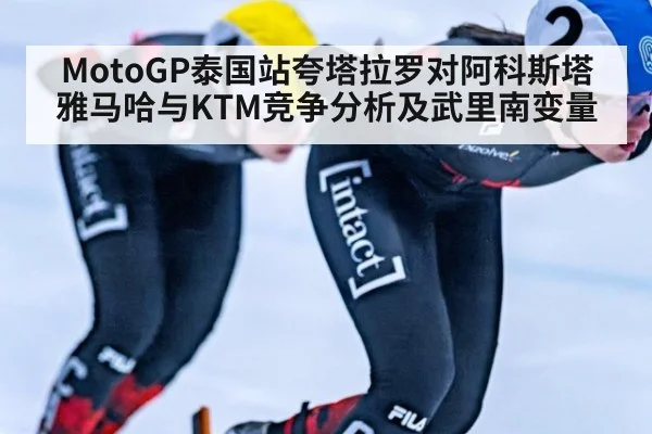 MotoGP泰国站夸塔拉罗对阿科斯塔雅马哈与KTM竞争分析及武里南变量